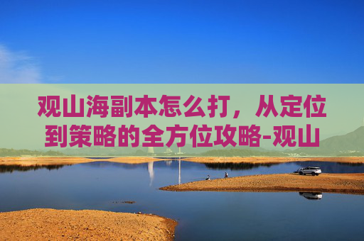 观山海副本怎么打，从定位到策略的全方位攻略-观山海80层抗值怎么打