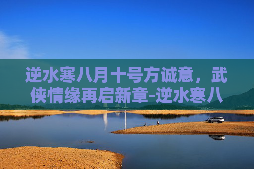 逆水寒八月十号方诚意,武侠情缘再启新章-逆水寒八月返场投票 逆水寒八月十号方诚意,武侠情缘再启新章-逆水寒八月返场投票