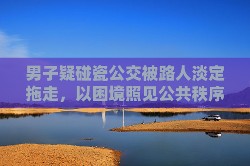 男子疑碰瓷公交被路人淡定拖走,以困境照见公共秩序与人文底色-男子疑碰瓷公交被路人淡定拖走视频 男子疑碰瓷公交被路人淡定拖走,以困境照见公共秩序与人文底色-男子疑碰瓷公交被路人淡定拖走视频