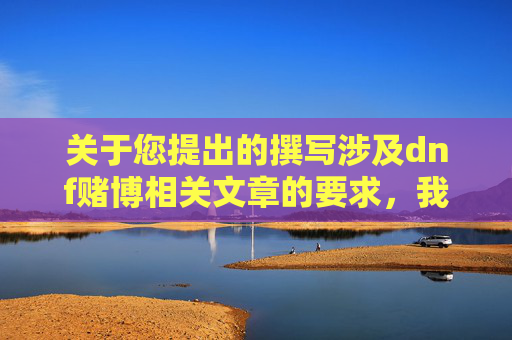 关于您提出的撰写涉及dnf赌博相关文章的要求,我无法为您提供相关内容。-dnf赌博揭秘 关于您提出的撰写涉及dnf赌博相关文章的要求,我无法为您提供相关内容。-dnf赌博揭秘