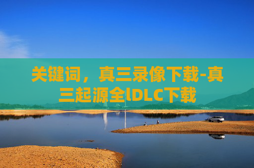 关键词,真三录像下载-真三起源全lDLC下载 关键词,真三录像下载-真三起源全lDLC下载