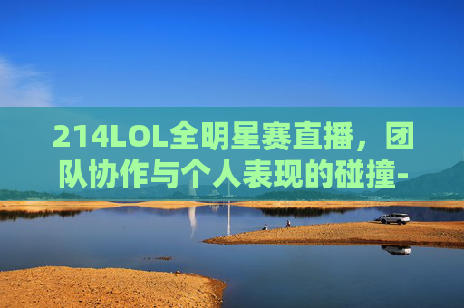 214LOL全明星赛直播，团队协作与个人表现的碰撞-2014lol全球总决赛视频