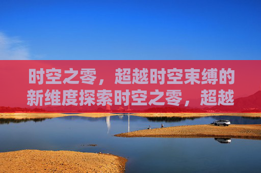 时空之零,超越时空束缚的新维度探索时空之零,超越时空束缚的新维度探索-时空之零赛尔号 时空之零,超越时空束缚的新维度探索时空之零,超越时空束缚的新维度探索-时空之零赛尔号