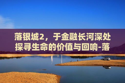落银城2,于金融长河深处探寻生命的价值与回响-落银城2地球觉醒 落银城2,于金融长河深处探寻生命的价值与回响-落银城2地球觉醒
