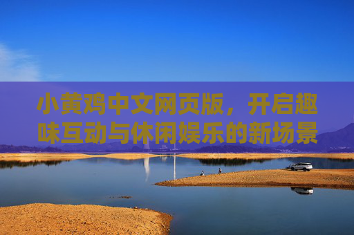 小黄鸡中文网页版,开启趣味互动与休闲娱乐的新场景-小黄鸡中文网页版在线观看 小黄鸡中文网页版,开启趣味互动与休闲娱乐的新场景-小黄鸡中文网页版在线观看