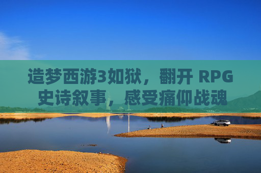 造梦西游3如狱,翻开 RPG 史诗叙事,感受痛仰战魂与造梦风云-造梦西游3如狱是谁的 造梦西游3如狱,翻开 RPG 史诗叙事,感受痛仰战魂与造梦风云-造梦西游3如狱是谁的