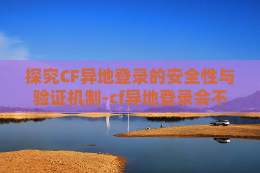 探究CF异地登录的安全性与验证机制-cf异地登录会不会验证身份 探究CF异地登录的安全性与验证机制-cf异地登录会不会验证身份