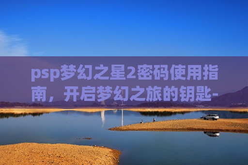 psp梦幻之星2密码使用指南,开启梦幻之旅的钥匙-PSP梦幻之星2密码 psp梦幻之星2密码使用指南,开启梦幻之旅的钥匙-PSP梦幻之星2密码
