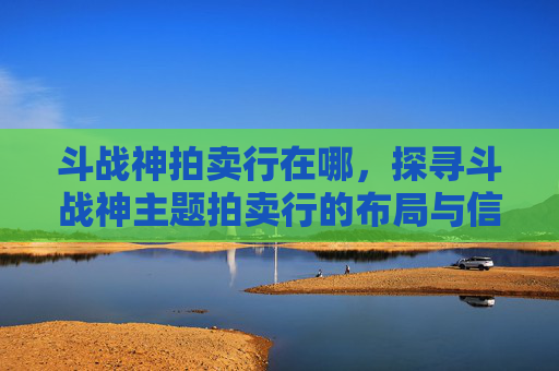 斗战神拍卖行在哪,探寻斗战神主题拍卖行的布局与信息指南-斗战神拍卖行在哪里 斗战神拍卖行在哪,探寻斗战神主题拍卖行的布局与信息指南-斗战神拍卖行在哪里