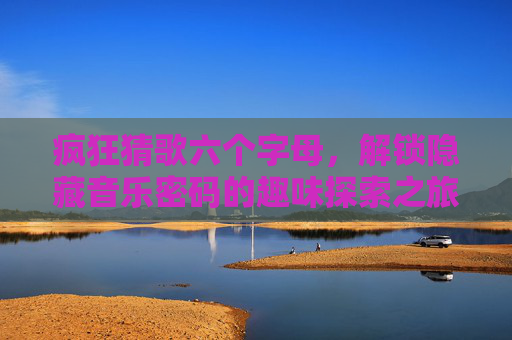 疯狂猜歌六个字母，解锁隐藏音乐密码的趣味探索之旅-疯狂猜歌六个字母是什么