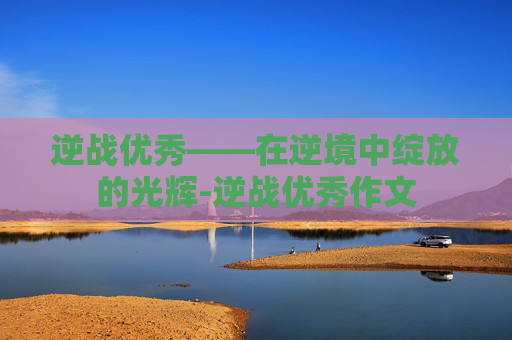 逆战优秀——在逆境中绽放的光辉-逆战优秀作文 逆战优秀——在逆境中绽放的光辉-逆战优秀作文