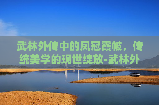 武林外传中的凤冠霞帔，传统美学的现世绽放-武林外传凤冠霞帔是哪一集