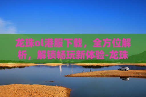 龙珠ol港服下载,全方位解析,解锁畅玩新体验-龙珠ol港服下载安装 龙珠ol港服下载,全方位解析,解锁畅玩新体验-龙珠ol港服下载安装