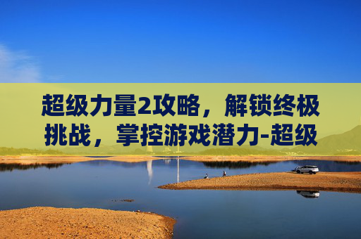 超级力量2攻略,解锁终极挑战,掌控游戏潜力-超级力量2攻略秘籍 超级力量2攻略,解锁终极挑战,掌控游戏潜力-超级力量2攻略秘籍