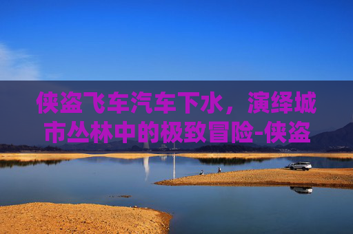 侠盗飞车汽车下水,演绎城市丛林中的极致冒险-侠盗飞车汽车下水密码 侠盗飞车汽车下水,演绎城市丛林中的极致冒险-侠盗飞车汽车下水密码