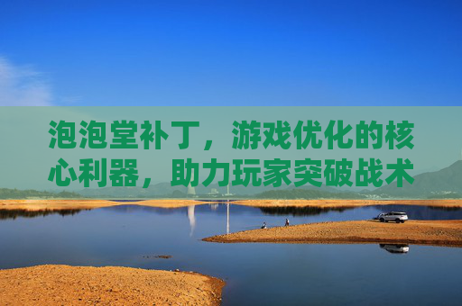 泡泡堂补丁,游戏优化的核心利器,助力玩家突破战术壁垒-泡泡堂掉线 泡泡堂补丁,游戏优化的核心利器,助力玩家突破战术壁垒-泡泡堂掉线