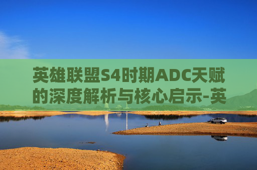 英雄联盟S4时期ADC天赋的深度解析与核心启示-英雄联盟S4天赋