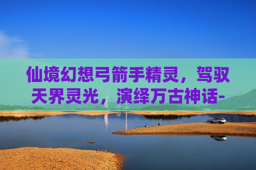 仙境幻想弓箭手精灵,驾驭天界灵光,演绎万古神话-仙境幻想弓箭手精灵怎么获得 仙境幻想弓箭手精灵,驾驭天界灵光,演绎万古神话-仙境幻想弓箭手精灵怎么获得