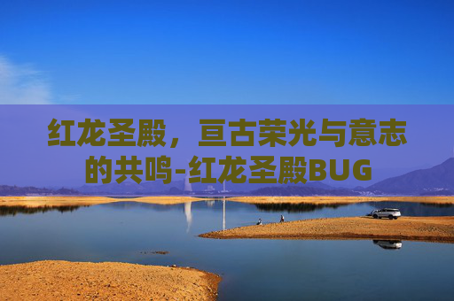 红龙圣殿,亘古荣光与意志的共鸣-红龙圣殿BUG 红龙圣殿,亘古荣光与意志的共鸣-红龙圣殿BUG