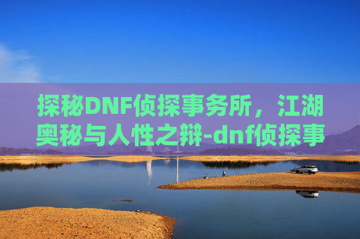 探秘DNF侦探事务所，江湖奥秘与人性之辩-dnf侦探事务所攻略