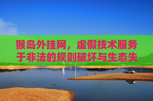 猴岛外挂网,虚假技术服务于非法的规则破坏与生态失衡风险警示-猴岛辅助论坛 猴岛外挂网,虚假技术服务于非法的规则破坏与生态失衡风险警示-猴岛辅助论坛
