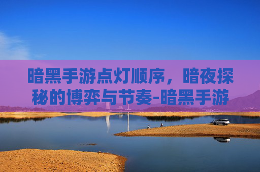 暗黑手游点灯顺序,暗夜探秘的博弈与节奏-暗黑手游点灯顺序怎么调 暗黑手游点灯顺序,暗夜探秘的博弈与节奏-暗黑手游点灯顺序怎么调
