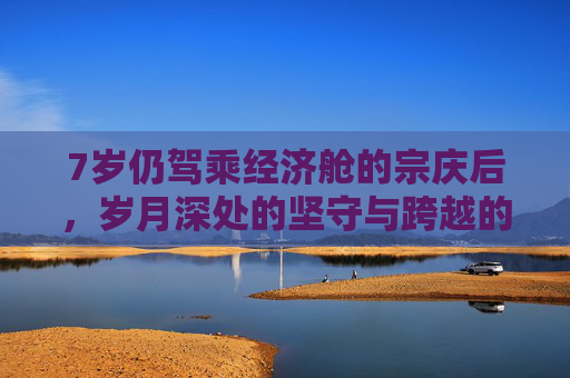7岁仍驾乘经济舱的宗庆后,岁月深处的坚守与跨越的从容-宗庆后70岁后还坐经济舱了吗 7岁仍驾乘经济舱的宗庆后,岁月深处的坚守与跨越的从容-宗庆后70岁后还坐经济舱了吗