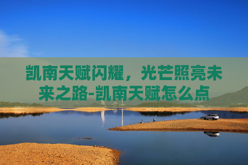 凯南天赋闪耀,光芒照亮未来之路-凯南天赋怎么点 凯南天赋闪耀,光芒照亮未来之路-凯南天赋怎么点