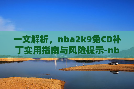 一文解析,nba2k9免CD补丁实用指南与风险提示-nba2k9免安装版下载 一文解析,nba2k9免CD补丁实用指南与风险提示-nba2k9免安装版下载