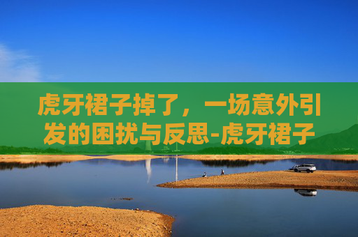 虎牙裙子掉了,一场意外引发的困扰与反思-虎牙裙子掉了怎么办 虎牙裙子掉了,一场意外引发的困扰与反思-虎牙裙子掉了怎么办