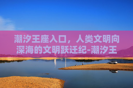 潮汐王座入口,人类文明向深海的文明跃迁纪-潮汐王座入口在哪里 潮汐王座入口,人类文明向深海的文明跃迁纪-潮汐王座入口在哪里
