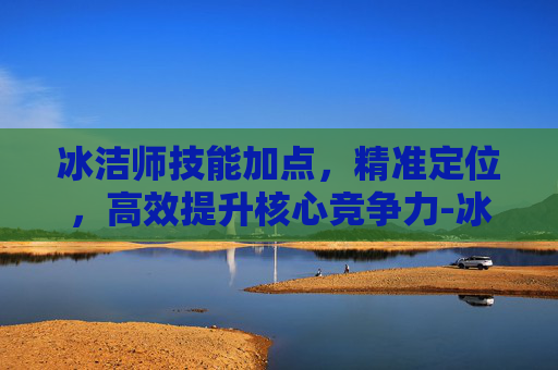 冰洁师技能加点，精准定位，高效提升核心竞争力-冰结师技能加点