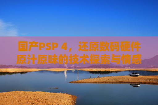 国产PSP 4,还原数码硬件原汁原味的技术探索与情感沉淀国产PSP 4,在数码硬件技术的迭代浪潮中,坚守原汁原味的探索与情感回望-国产最好的高清播放机品牌 国产PSP 4,还原数码硬件原汁原味的技术探索与情感沉淀国产PSP 4,在数码硬件技术的迭代浪潮中,坚守原汁原味的探索与情感回望-国产最好的高清播放机品牌