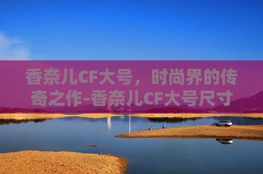 香奈儿CF大号，时尚界的传奇之作-香奈儿CF大号尺寸