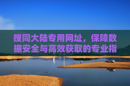搜同大陆专用网址,保障数据安全与高效获取的专业指南-搜同大陆专用网址大全 搜同大陆专用网址,保障数据安全与高效获取的专业指南-搜同大陆专用网址大全