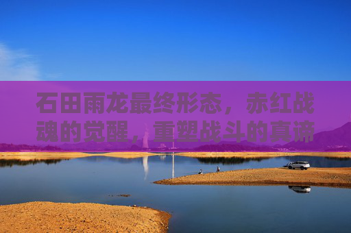 石田雨龙最终形态,赤红战魂的觉醒,重塑战斗的真谛-石田雨龙最终形态图片 石田雨龙最终形态,赤红战魂的觉醒,重塑战斗的真谛-石田雨龙最终形态图片