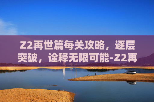 Z2再世篇每关攻略,逐层突破,诠释无限可能-Z2再世篇攻略 Z2再世篇每关攻略,逐层突破,诠释无限可能-Z2再世篇攻略