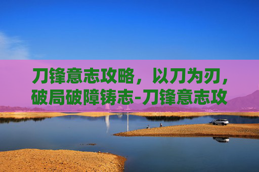 刀锋意志攻略，以刀为刃，破局破障铸志-刀锋意志攻略大全