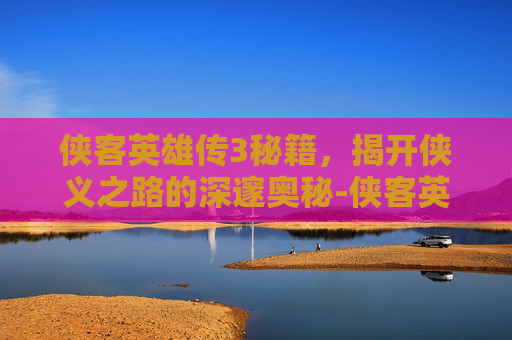 侠客英雄传3秘籍,揭开侠义之路的深邃奥秘-侠客英雄传3秘籍怎么用 侠客英雄传3秘籍,揭开侠义之路的深邃奥秘-侠客英雄传3秘籍怎么用