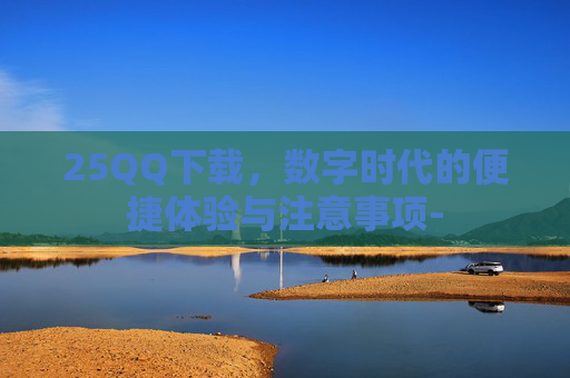 25QQ下载,数字时代的便捷体验与注意事项- 25QQ下载,数字时代的便捷体验与注意事项-
