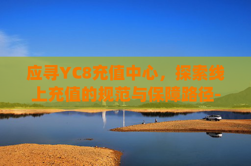 应寻YC8充值中心,探索线上充值的规范与保障路径-yy充值中心官网 应寻YC8充值中心,探索线上充值的规范与保障路径-yy充值中心官网