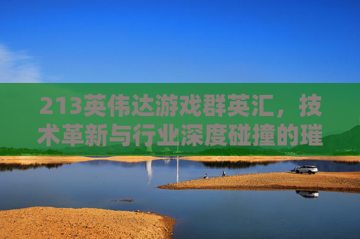 213英伟达游戏群英汇,技术革新与行业深度碰撞的璀璨之旅-2013年英伟达显卡 213英伟达游戏群英汇,技术革新与行业深度碰撞的璀璨之旅-2013年英伟达显卡