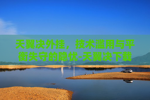 天翼决外挂,技术滥用与平衡失守的隐忧-天翼决下载 天翼决外挂,技术滥用与平衡失守的隐忧-天翼决下载