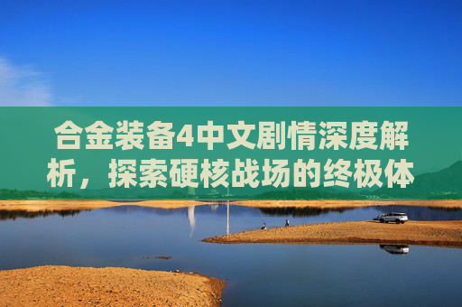 合金装备4中文剧情深度解析，探索硬核战场的终极体验-合金装备4中文剧情攻略