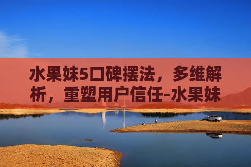 水果妹5口碑摆法,多维解析,重塑用户信任-水果妹便利店6口碑摆法 水果妹5口碑摆法,多维解析,重塑用户信任-水果妹便利店6口碑摆法