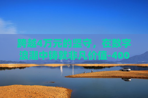跨越4万元的坚守,在数字浪潮中铸就非凡价值-400kkkkcom 跨越4万元的坚守,在数字浪潮中铸就非凡价值-400kkkkcom