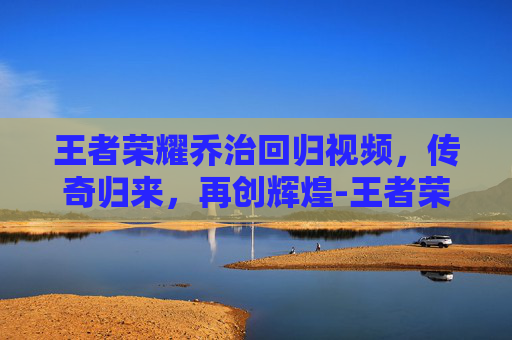 王者荣耀乔治回归视频,传奇归来,再创辉煌-王者荣耀乔治回归视频在哪看 王者荣耀乔治回归视频,传奇归来,再创辉煌-王者荣耀乔治回归视频在哪看