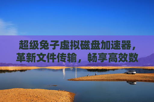 超级兔子虚拟磁盘加速器,革新文件传输,畅享高效数据交换- 超级兔子虚拟磁盘加速器,革新文件传输,畅享高效数据交换-