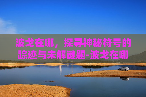 波戈在哪,探寻神秘符号的踪迹与未解谜题-波戈在哪里 波戈在哪,探寻神秘符号的踪迹与未解谜题-波戈在哪里