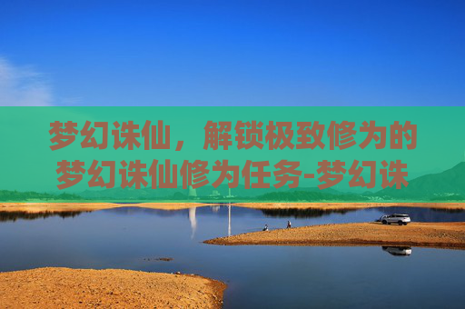 梦幻诛仙，解锁极致修为的梦幻诛仙修为任务-梦幻诛仙修为任务怎么做